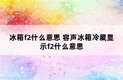 冰箱f2什么意思 容声冰箱冷藏显示f2什么意思